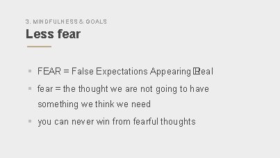 3. MINDFULNESS & GOALS Less fear § FEAR = False Expectations Appearing� Real §