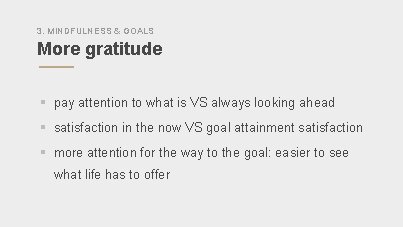 3. MINDFULNESS & GOALS More gratitude § pay attention to what is VS always