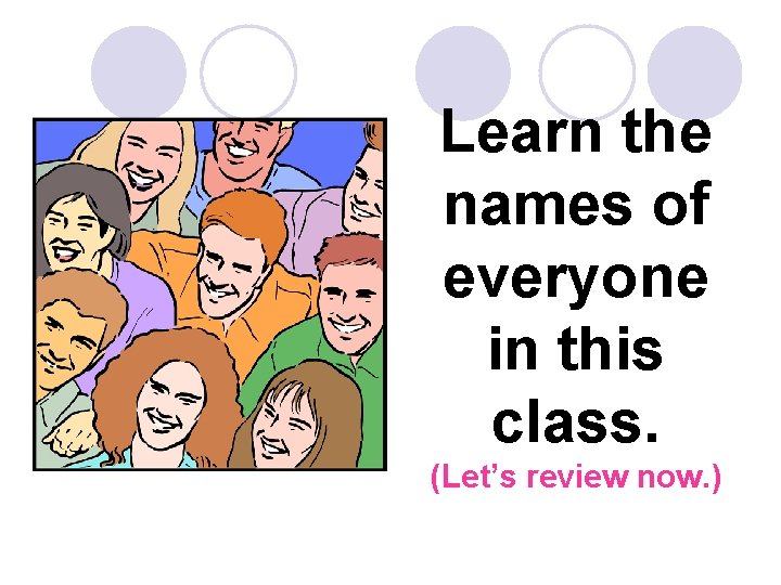 Learn the names of everyone in this class. (Let’s review now. ) 