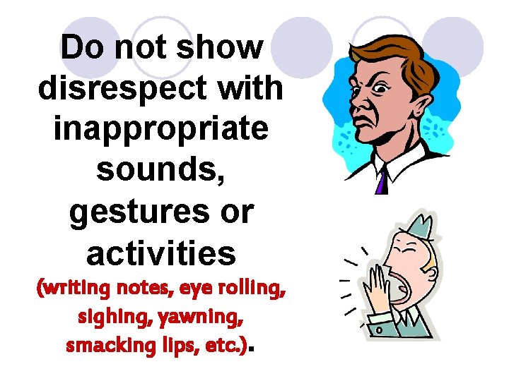 Do not show disrespect with inappropriate sounds, gestures or activities (writing notes, eye rolling,