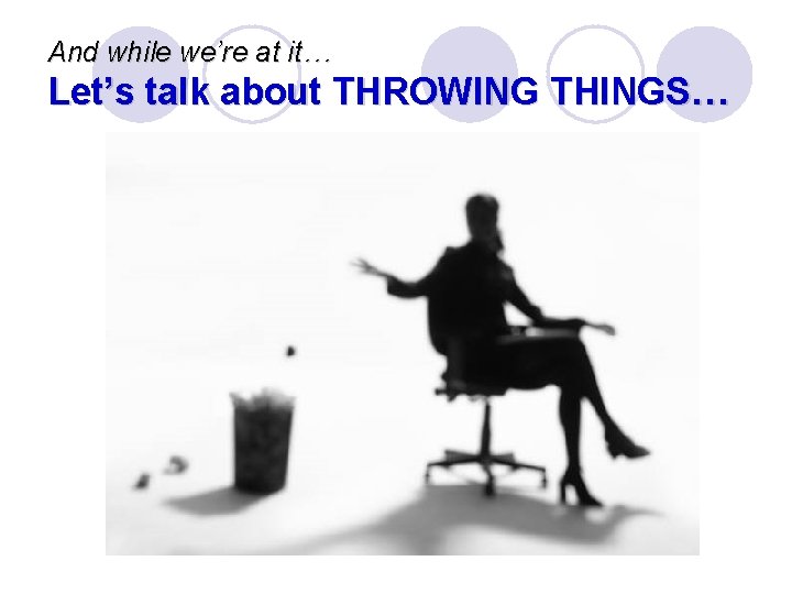 And while we’re at it… Let’s talk about THROWING THINGS… 