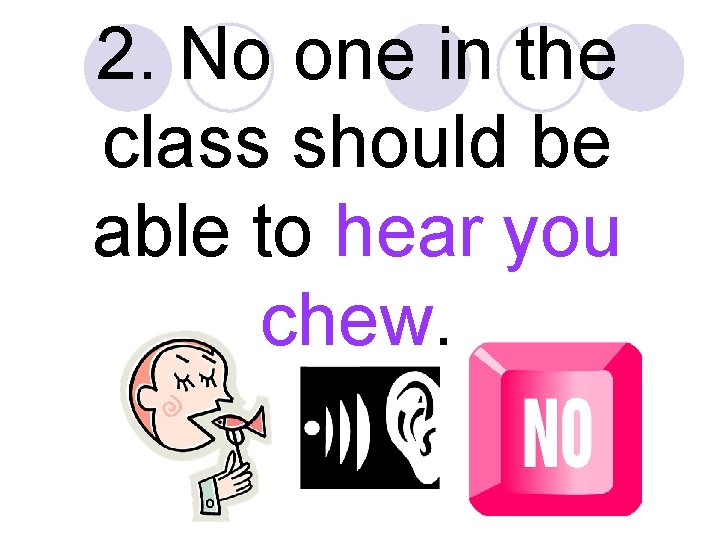 2. No one in the class should be able to hear you chew. 