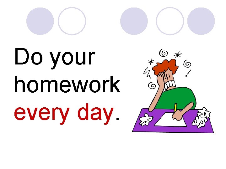 Do your homework every day. 