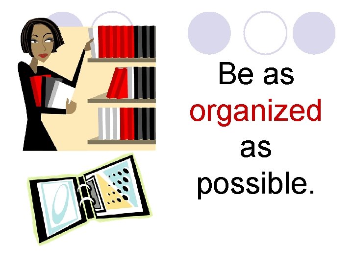 Be as organized as possible. 