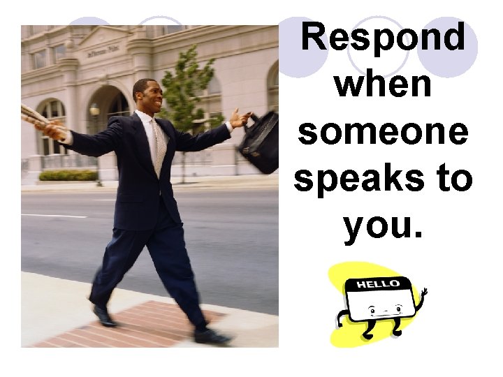 Respond when someone speaks to you. 