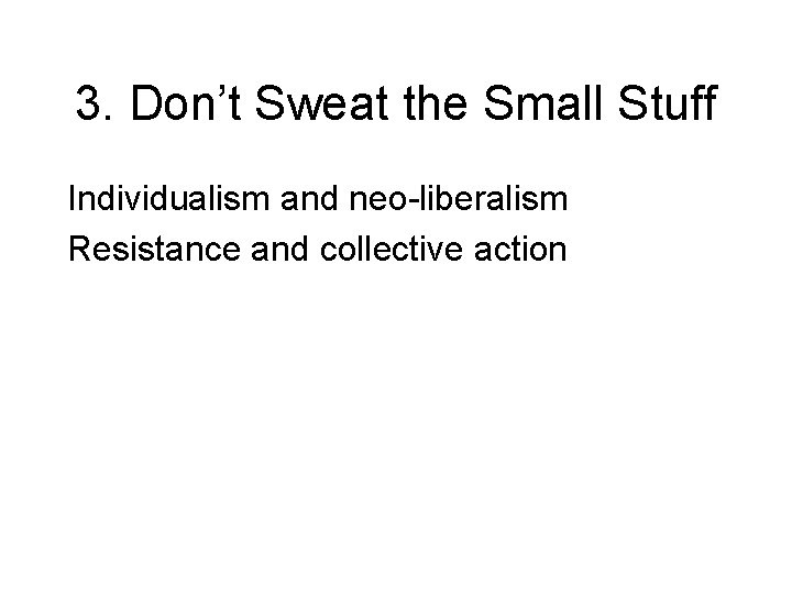 3. Don’t Sweat the Small Stuff Individualism and neo-liberalism Resistance and collective action 3. Don’t Sweat the Small Stuff Individualism and neo-liberalism Resistance and collective action