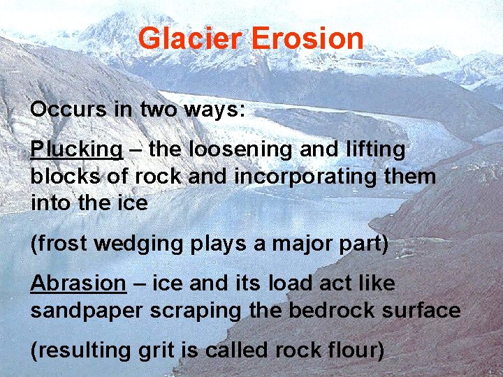 Glacier Erosion Occurs in two ways: Plucking – the loosening and lifting blocks of