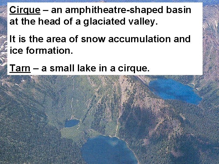 Cirque – an amphitheatre-shaped basin at the head of a glaciated valley. It is