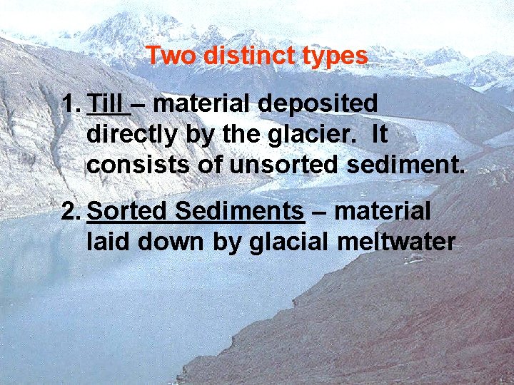 Two distinct types 1. Till – material deposited directly by the glacier. It consists Two distinct types 1. Till – material deposited directly by the glacier. It consists