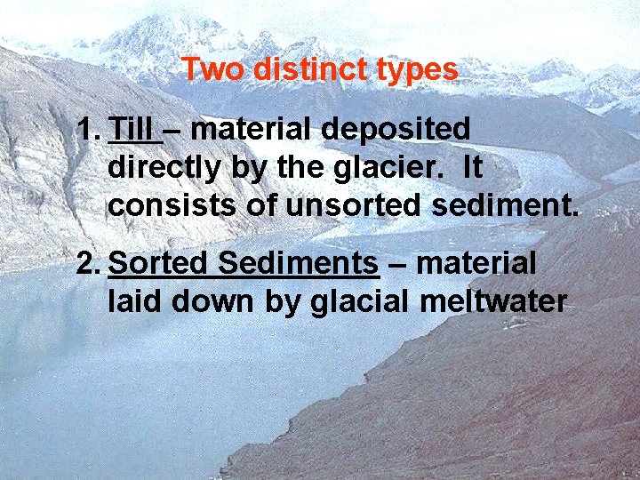 Two distinct types 1. Till – material deposited directly by the glacier. It consists