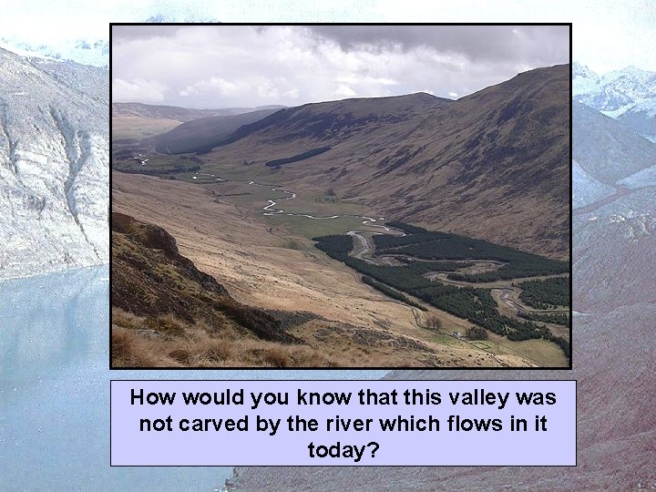 How would you know that this valley was not carved by the river which How would you know that this valley was not carved by the river which