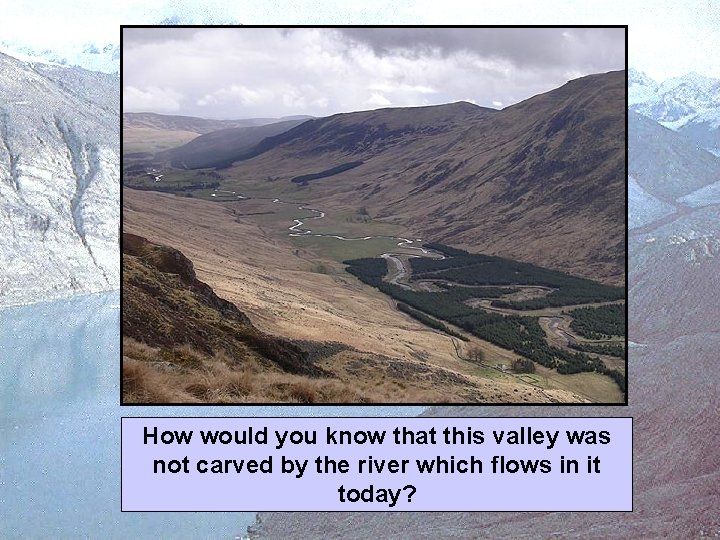 How would you know that this valley was not carved by the river which