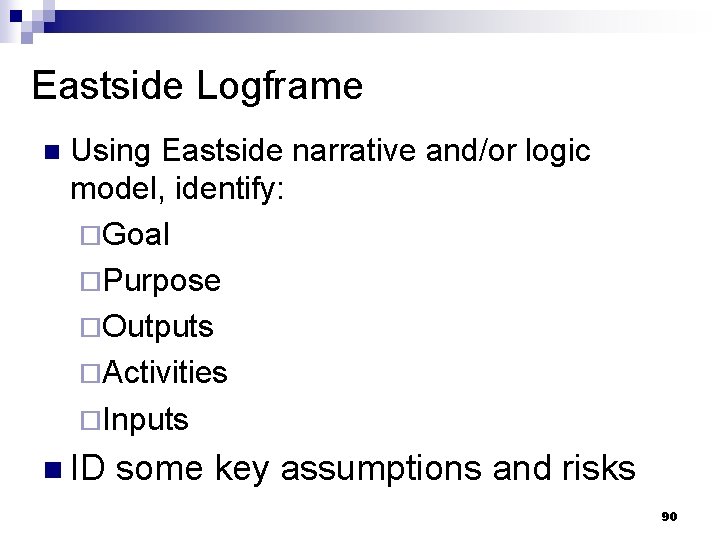 Eastside Logframe n Using Eastside narrative and/or logic model, identify: ¨Goal ¨Purpose ¨Outputs ¨Activities