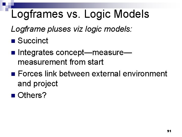 Logframes vs. Logic Models Logframe pluses viz logic models: n Succinct n Integrates concept—measure—