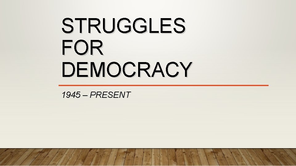 STRUGGLES FOR DEMOCRACY 1945 – PRESENT 