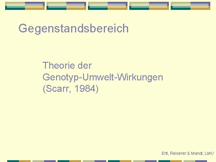 Gegenstandsbereich Theorie der Genotyp-Umwelt-Wirkungen (Scarr, 1984) Ertl, Reiserer & Mandl, LMU 
