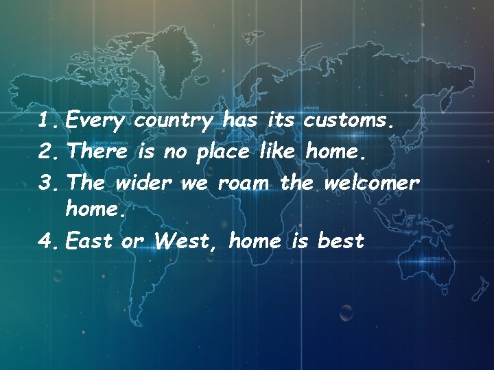 1. Every country has its customs. 2. There is no place like home. 3.