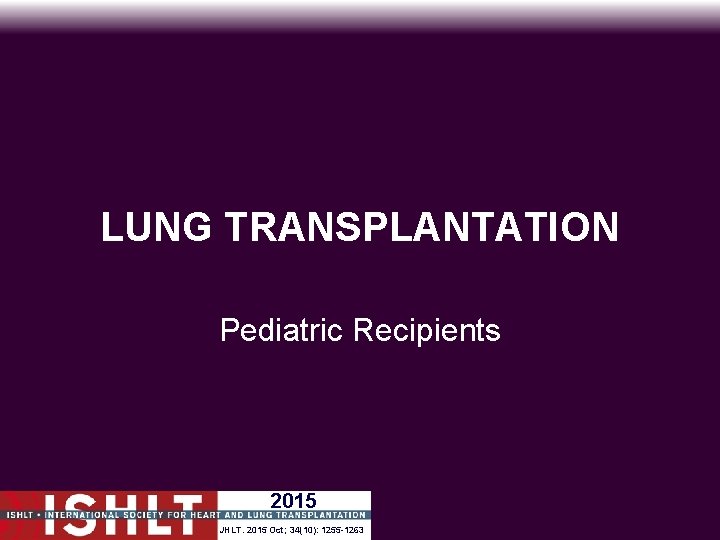 LUNG TRANSPLANTATION Pediatric Recipients 2015 JHLT. 2015 Oct; 34(10): 1255 -1263 