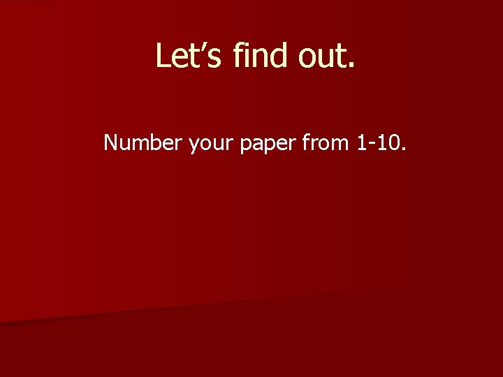 Let’s find out. Number your paper from 1 -10. 