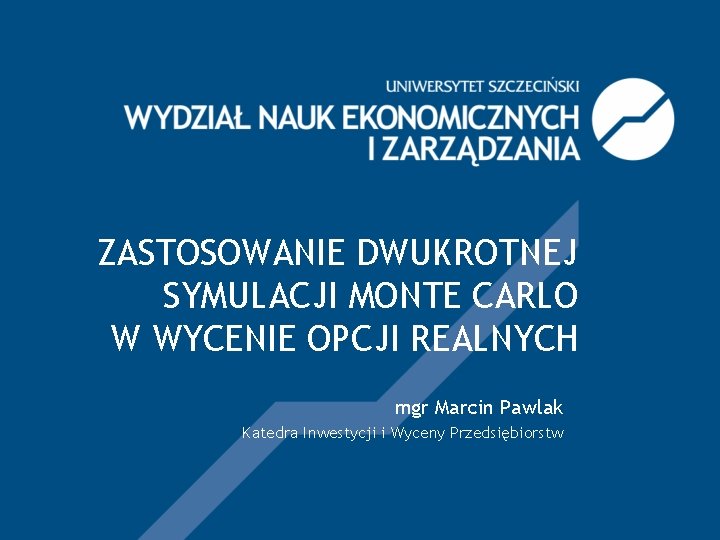 ZASTOSOWANIE DWUKROTNEJ SYMULACJI MONTE CARLO W WYCENIE OPCJI REALNYCH mgr Marcin Pawlak Katedra Inwestycji