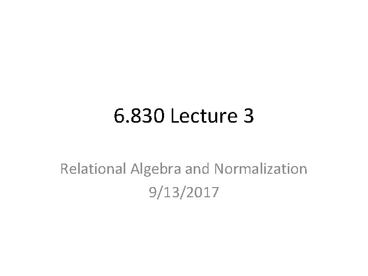6. 830 Lecture 3 Relational Algebra and Normalization 9/13/2017 