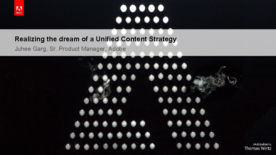 Realizing the dream of a Unified Content Strategy Juhee Garg, Sr. Product Manager, Adobe