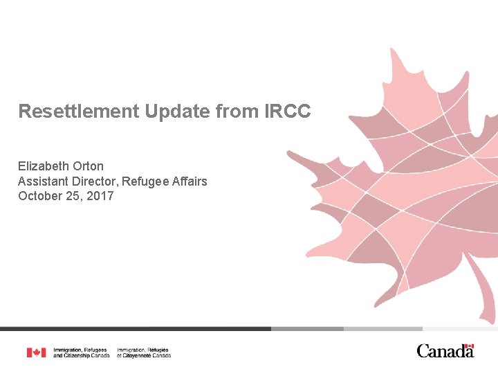 Resettlement Update from IRCC Elizabeth Orton Assistant Director, Refugee Affairs October 25, 2017 