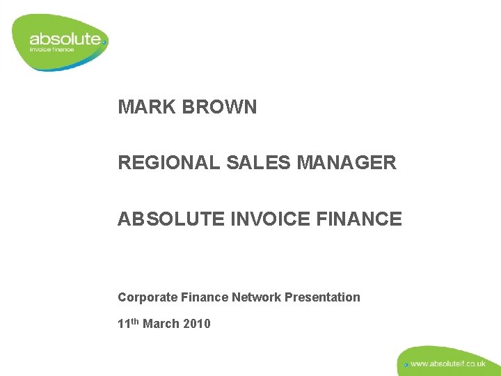 MARK BROWN REGIONAL SALES MANAGER ABSOLUTE INVOICE FINANCE Corporate Finance Network Presentation 11 th