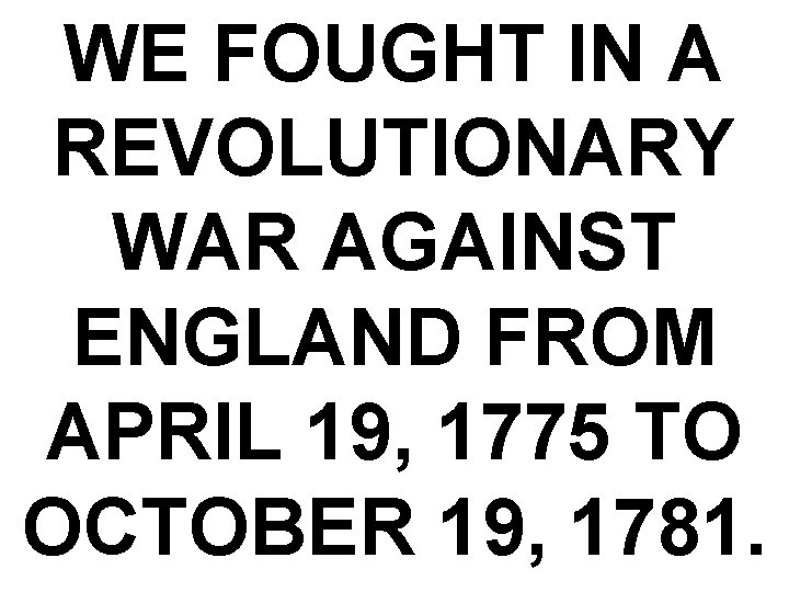 WE FOUGHT IN A REVOLUTIONARY WAR AGAINST ENGLAND FROM APRIL 19, 1775 TO OCTOBER