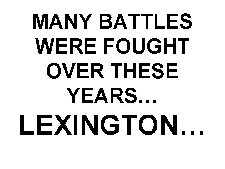 MANY BATTLES WERE FOUGHT OVER THESE YEARS… LEXINGTON… 