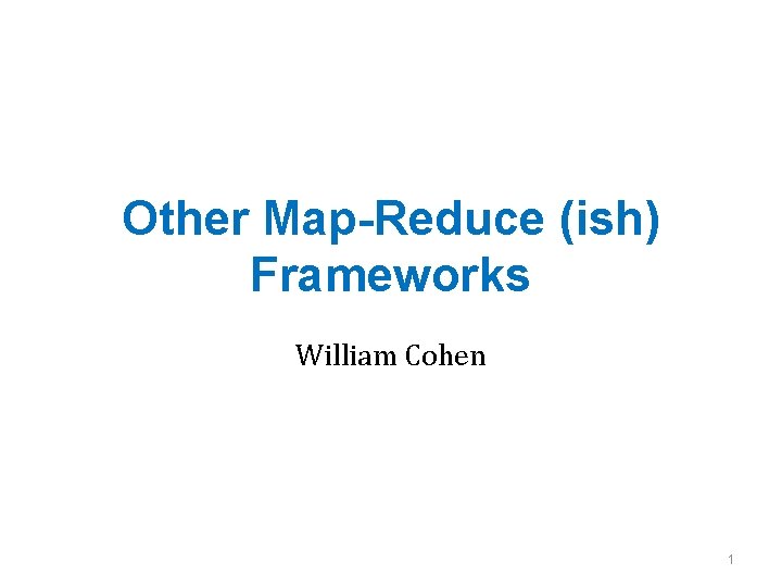 Other Map-Reduce (ish) Frameworks William Cohen 1 