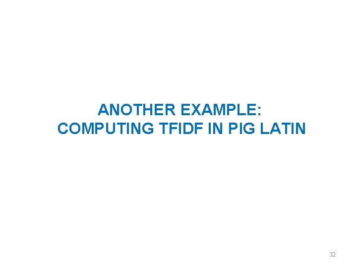 ANOTHER EXAMPLE: COMPUTING TFIDF IN PIG LATIN 32 