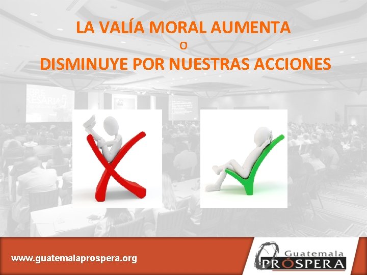 LA VALÍA MORAL AUMENTA O DISMINUYE POR NUESTRAS ACCIONES www. guatemalaprospera. org 