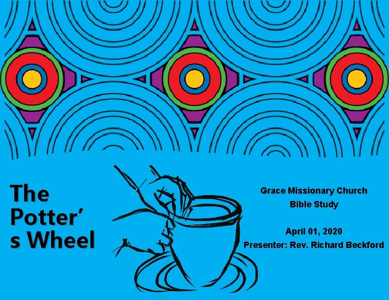 The Potter’ s Wheel Grace Missionary Church Bible Study April 01, 2020 Presenter: Rev.