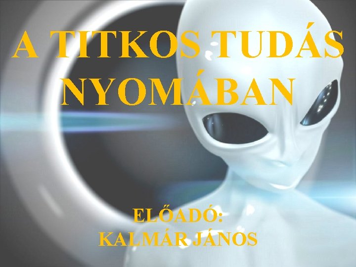 A TITKOS TUDÁS NYOMÁBAN ELŐADÓ: KALMÁR JÁNOS 