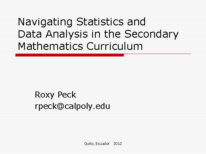 Navigating Statistics and Data Analysis in the Secondary Mathematics Curriculum Roxy Peck rpeck@calpoly. edu Navigating Statistics and Data Analysis in the Secondary Mathematics Curriculum Roxy Peck rpeck@calpoly. edu
