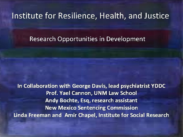 Institute for Resilience, Health, and Justice Research Opportunities in Development ° In Collaboration with