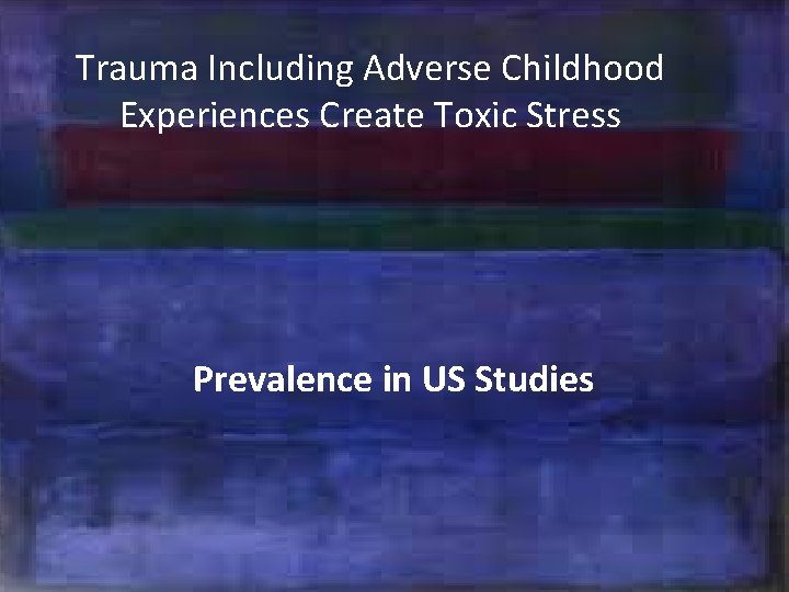 Trauma Including Adverse Childhood Experiences Create Toxic Stress ° Prevalence in US Studies 