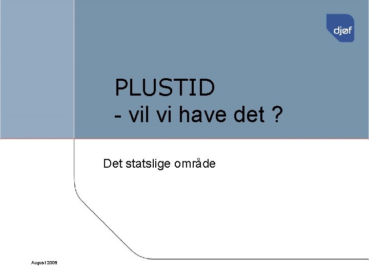 PLUSTID - vil vi have det ? Det statslige område August 2008 