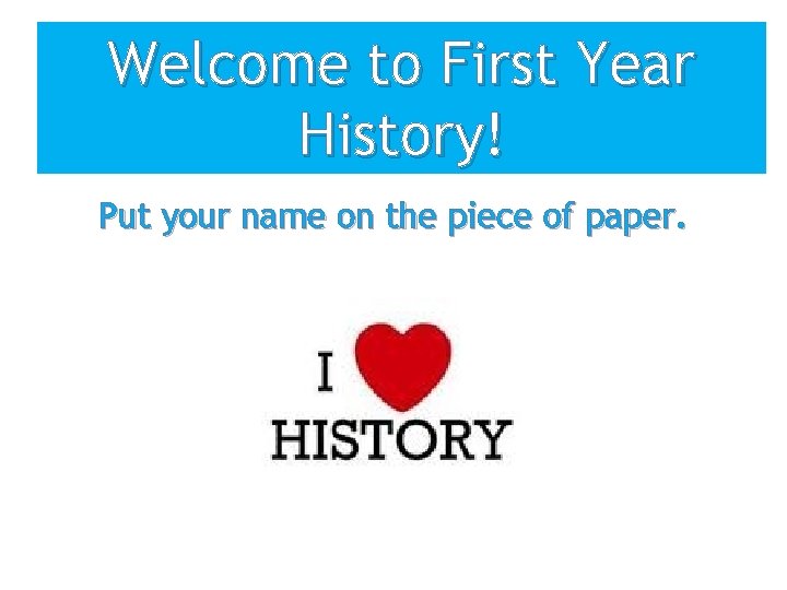 Welcome to First Year History! Put your name on the piece of paper. 