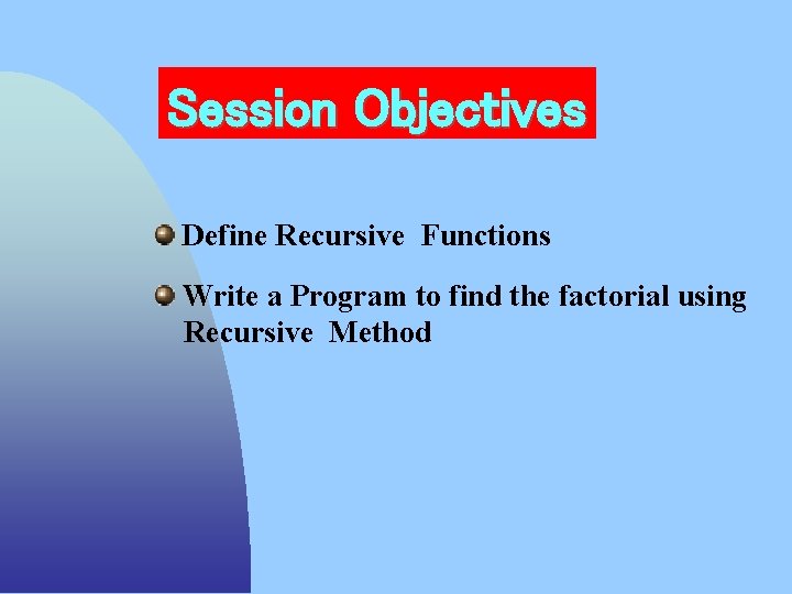 Session Objectives Define Recursive Functions Write a Program to find the factorial using Recursive