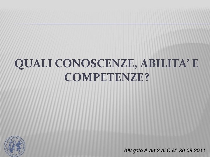 QUALI CONOSCENZE, ABILITA’ E COMPETENZE? Allegato A art. 2 al D. M. 30. 09.