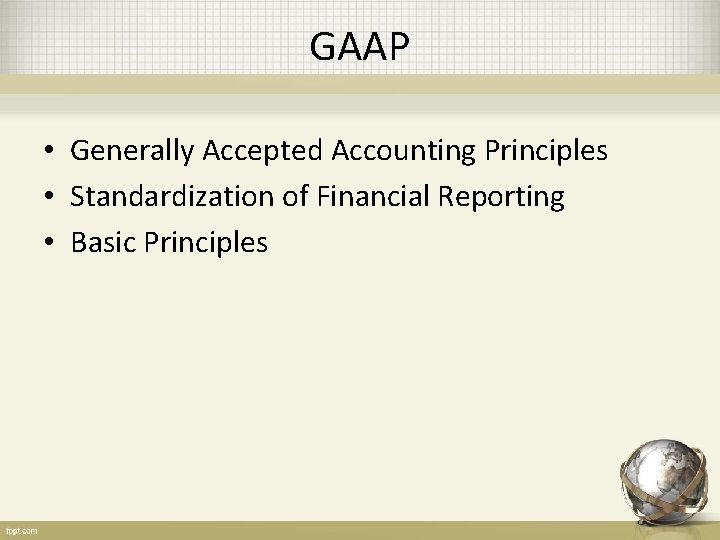 GAAP • Generally Accepted Accounting Principles • Standardization of Financial Reporting • Basic Principles