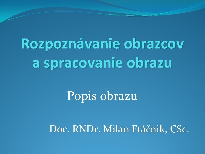 Rozpoznávanie obrazcov a spracovanie obrazu Popis obrazu Doc. RNDr. Milan Ftáčnik, CSc. 