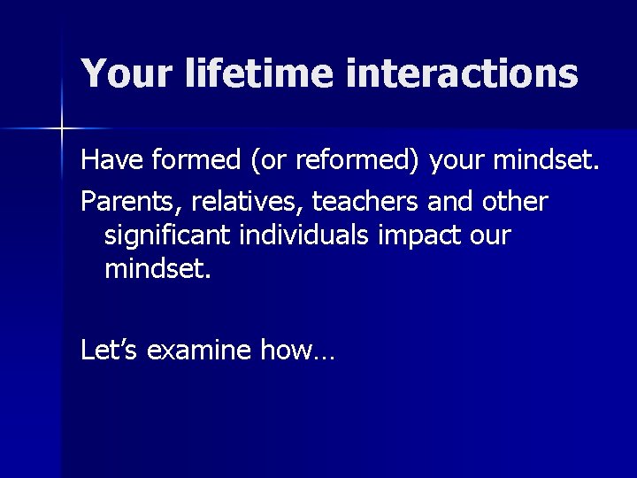 Your lifetime interactions Have formed (or reformed) your mindset. Parents, relatives, teachers and other