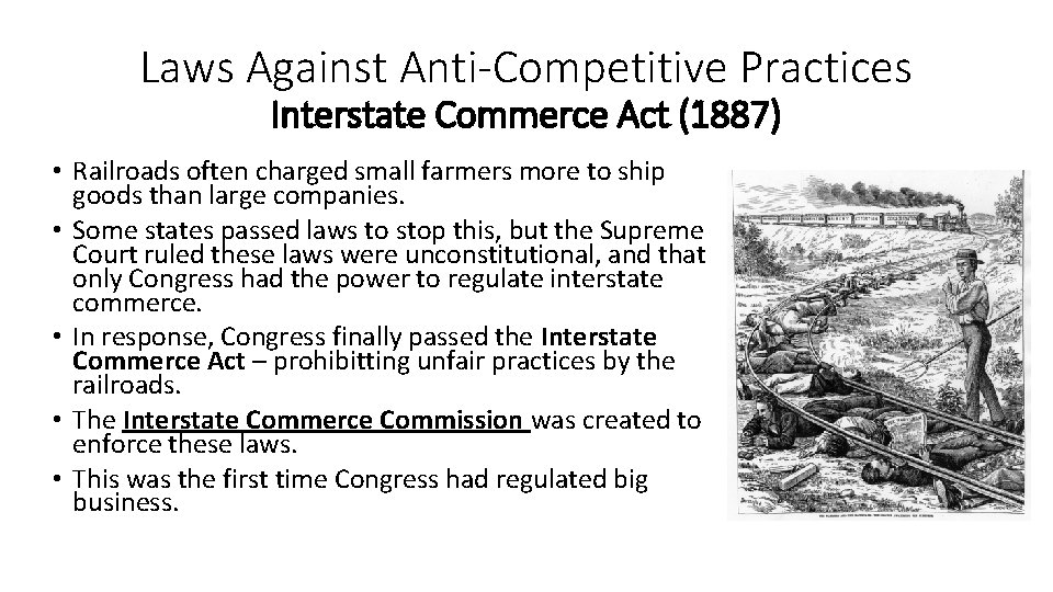 Laws Against Anti-Competitive Practices Interstate Commerce Act (1887) • Railroads often charged small farmers