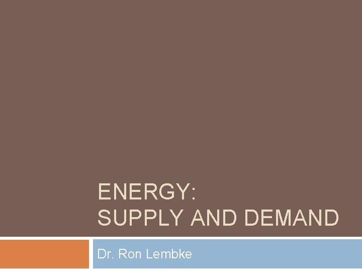 ENERGY: SUPPLY AND DEMAND Dr. Ron Lembke 