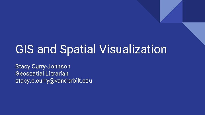 GIS and Spatial Visualization Stacy Curry-Johnson Geospatial Librarian stacy. e. curry@vanderbilt. edu 