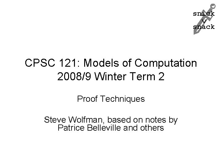 snick snack CPSC 121: Models of Computation 2008/9 Winter Term 2 Proof Techniques Steve