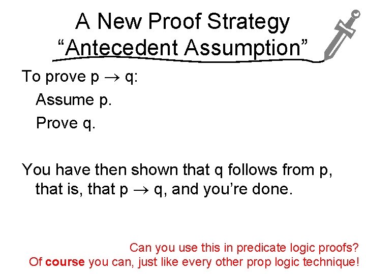 A New Proof Strategy “Antecedent Assumption” To prove p q: Assume p. Prove q.